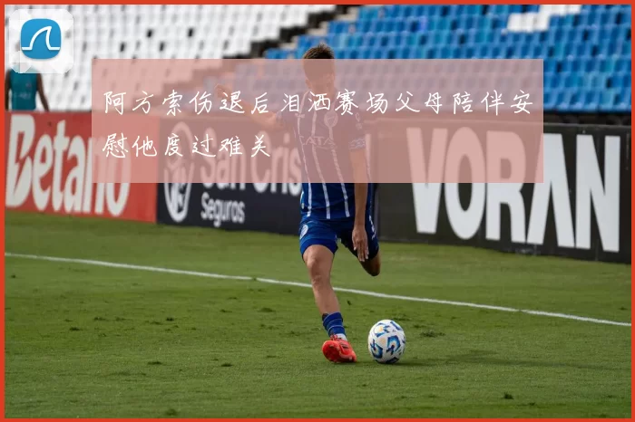 阿方索伤退后泪洒赛场父母陪伴安慰他度过难关
