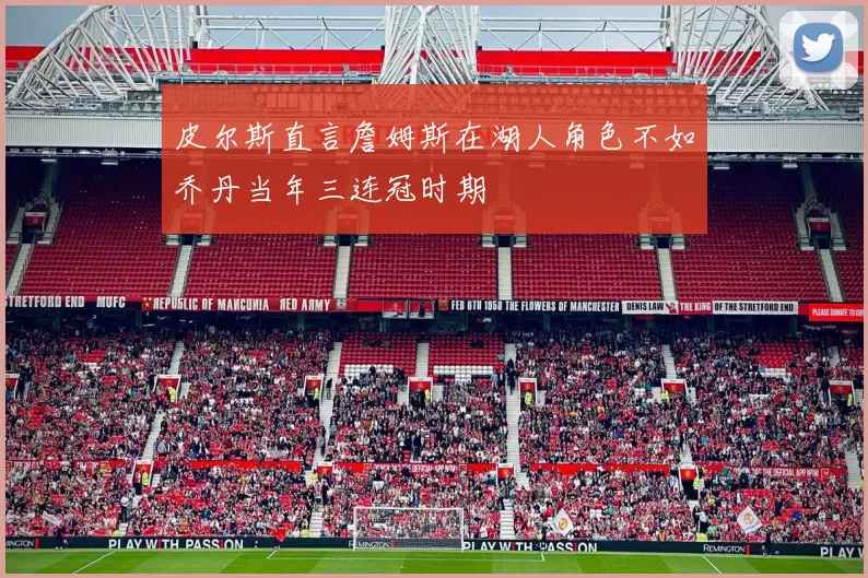 皮尔斯直言詹姆斯在湖人角色不如乔丹当年三连冠时期
