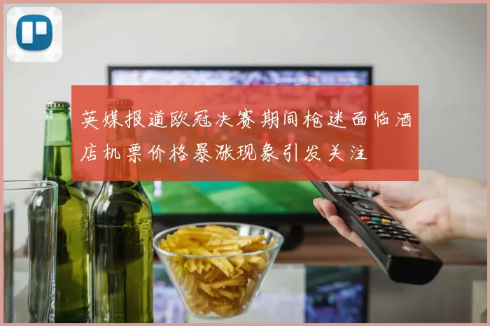 英媒报道欧冠决赛期间枪迷面临酒店机票价格暴涨现象引发关注