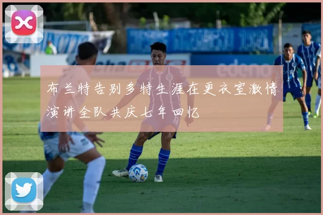 布兰特告别多特生涯在更衣室激情演讲全队共庆七年回忆