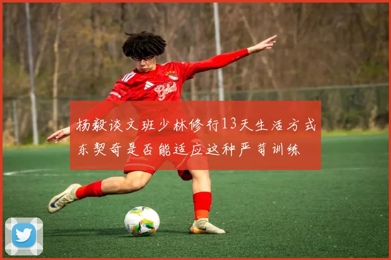 杨毅谈文班少林修行13天生活方式东契奇是否能适应这种严苛训练