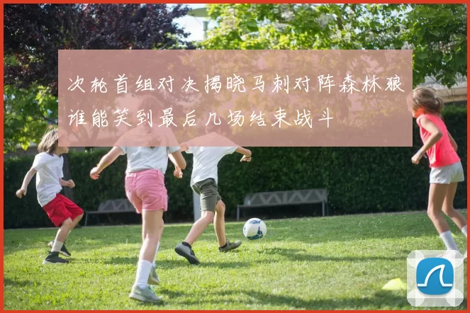 次轮首组对决揭晓马刺对阵森林狼谁能笑到最后几场结束战斗