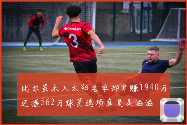 比尔虽未入太阳名单却年赚1940万还握562万球员选项真是美滋滋