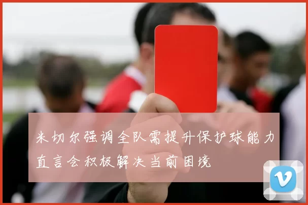 米切尔强调全队需提升保护球能力直言会积极解决当前困境