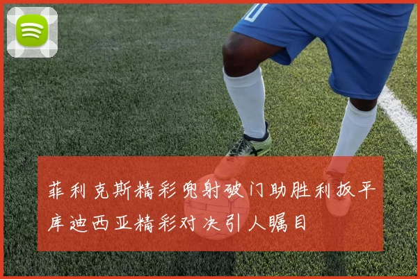 菲利克斯精彩兜射破门助胜利扳平库迪西亚精彩对决引人瞩目