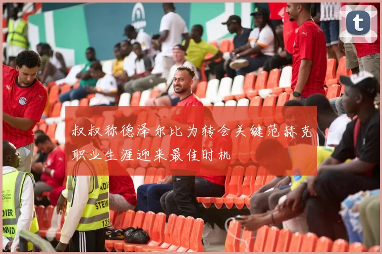 叔叔称德泽尔比为转会关键范赫克职业生涯迎来最佳时机