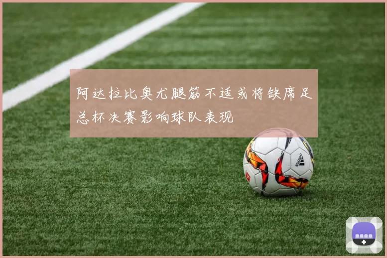 阿达拉比奥尤腿筋不适或将缺席足总杯决赛影响球队表现