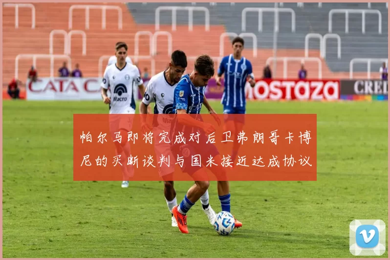 帕尔马即将完成对后卫弗朗哥卡博尼的买断谈判与国米接近达成协议