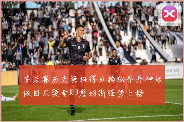 季后赛历史场均得分揭秘乔丹神话依旧东契奇KD詹姆斯强势上榜