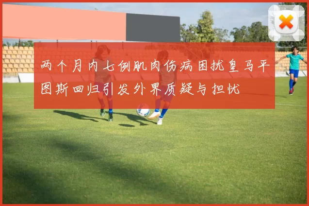 两个月内七例肌肉伤病困扰皇马平图斯回归引发外界质疑与担忧