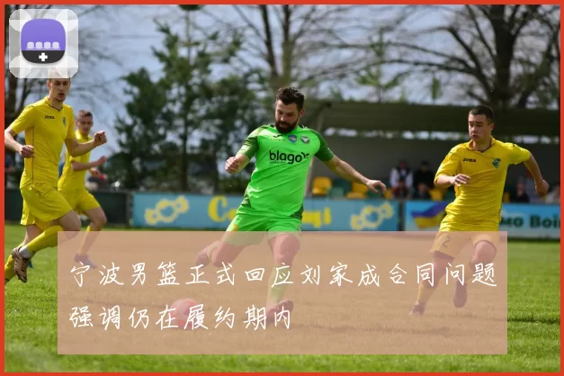 宁波男篮正式回应刘家成合同问题强调仍在履约期内