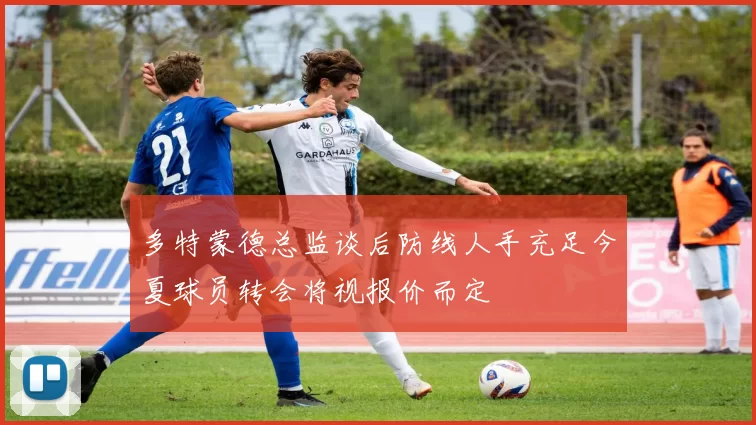 多特蒙德总监谈后防线人手充足今夏球员转会将视报价而定