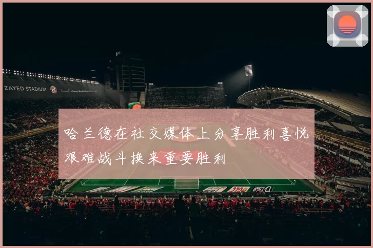 哈兰德在社交媒体上分享胜利喜悦艰难战斗换来重要胜利