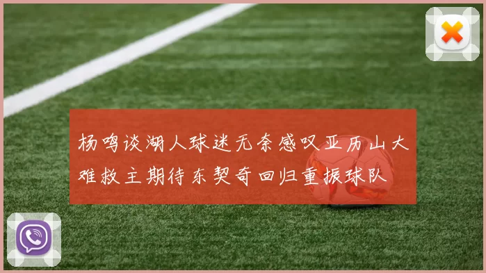 杨鸣谈湖人球迷无奈感叹亚历山大难救主期待东契奇回归重振球队