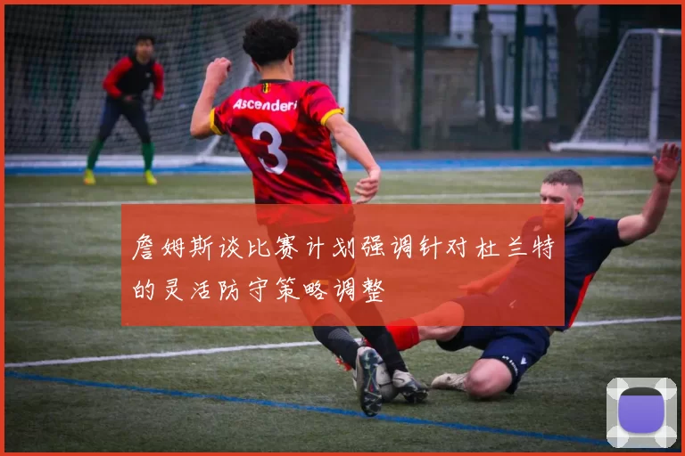 詹姆斯谈比赛计划强调针对杜兰特的灵活防守策略调整
